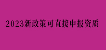 2023新政策可直接申报资质